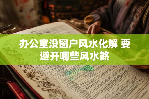办公室没窗户风水化解 要避开哪些风水煞