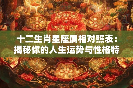 十二生肖星座属相对照表：揭秘你的人生运势与性格特点！