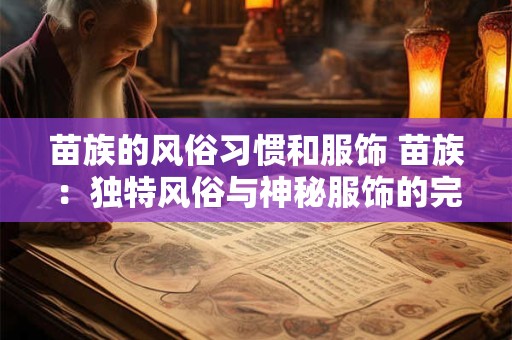苗族的风俗习惯和服饰 苗族：独特风俗与神秘服饰的完美融合