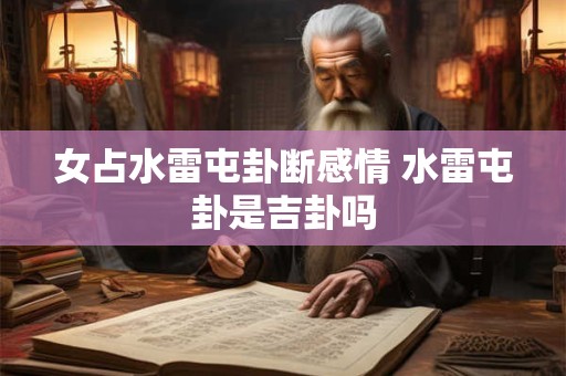 女占水雷屯卦断感情 水雷屯卦是吉卦吗