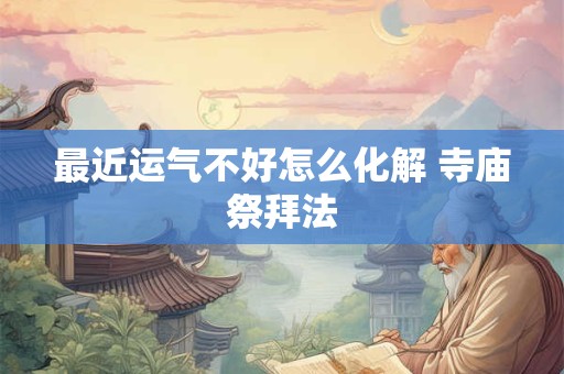 详细阅读:最近运气不好怎么化解 寺庙祭拜法 最近运气不好怎么化解 寺庙祭拜法