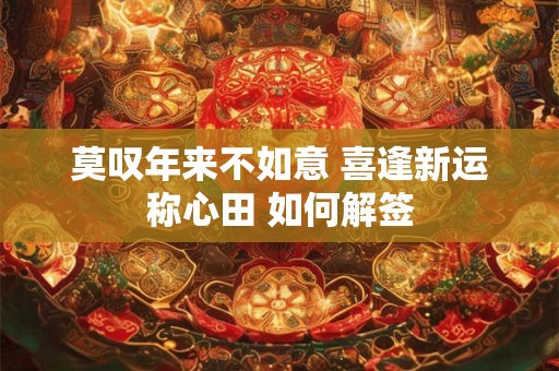 莫叹年来不如意 喜逢新运称心田 如何解签
