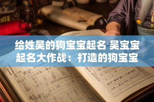 给姓吴的狗宝宝起名 吴宝宝起名大作战：打造的狗宝宝名字