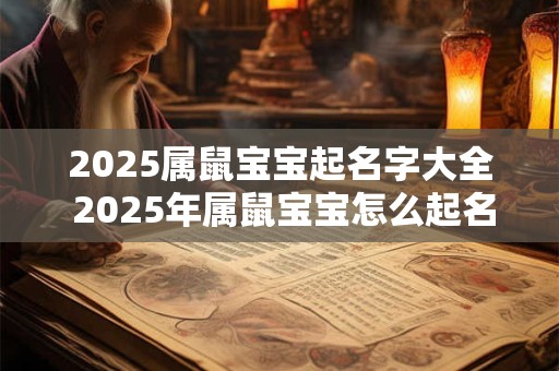 2025属鼠宝宝起名字大全 2025年属鼠宝宝怎么起名