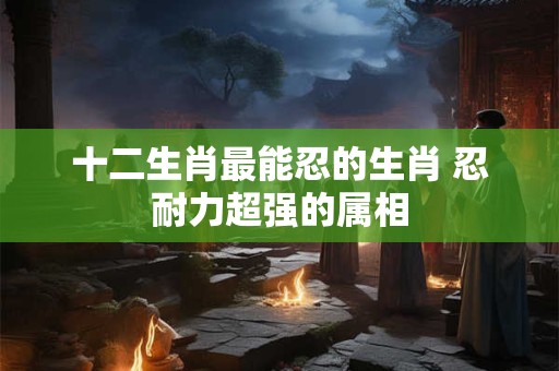 十二生肖最能忍的生肖 忍耐力超强的属相