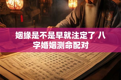 姻缘是不是早就注定了 八字婚姻测命配对
