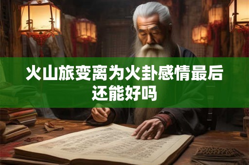 火山旅变离为火卦感情最后还能好吗