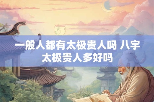 一般人都有太极贵人吗 八字太极贵人多好吗