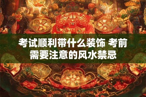 考试顺利带什么装饰 考前需要注意的风水禁忌