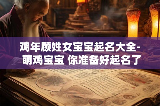 鸡年顾姓女宝宝起名大全- 萌鸡宝宝 你准备好起名了吗
