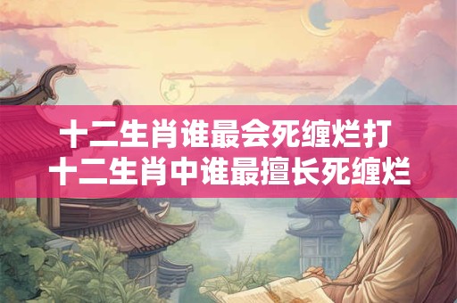 十二生肖谁最会死缠烂打 十二生肖中谁最擅长死缠烂打