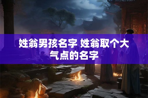 姓翁男孩名字 姓翁取个大气点的名字