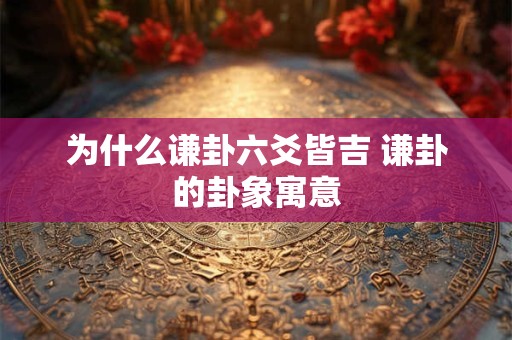 为什么谦卦六爻皆吉 谦卦的卦象寓意