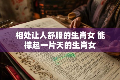 相处让人舒服的生肖女 能撑起一片天的生肖女