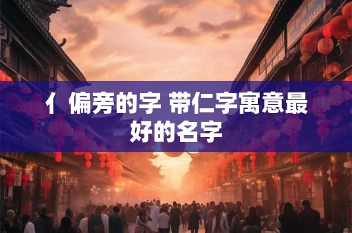 亻偏旁的字 带仁字寓意最好的名字