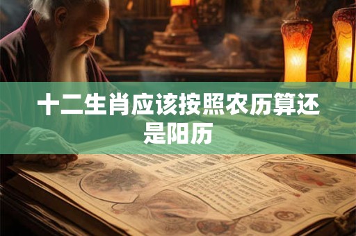 十二生肖应该按照农历算还是阳历