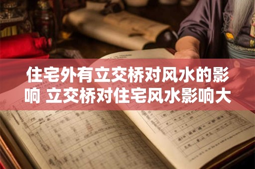住宅外有立交桥对风水的影响 立交桥对住宅风水影响大吗