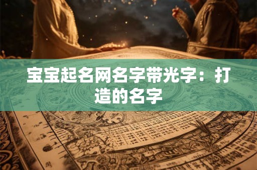 宝宝起名网名字带光字:打造的名字 宝宝起名网名字带光字:打造的名字