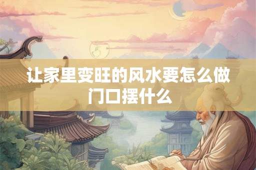 让家里变旺的风水要怎么做 门口摆什么