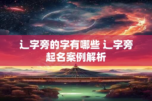 辶字旁的字有哪些 辶字旁起名案例解析