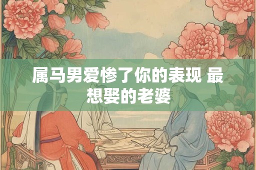属马男爱惨了你的表现 最想娶的老婆