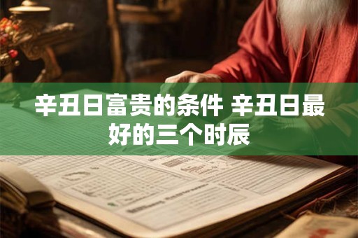 辛丑日富贵的条件 辛丑日最好的三个时辰