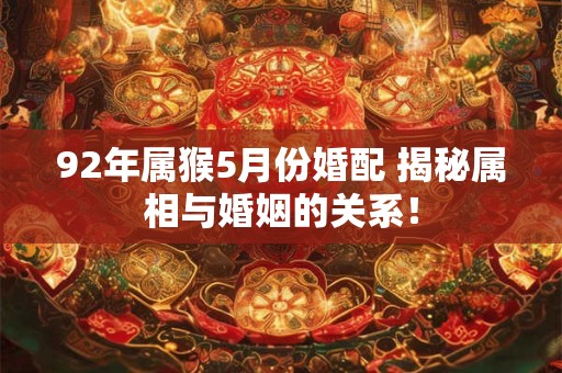 92年属猴5月份婚配 揭秘属相与婚姻的关系！