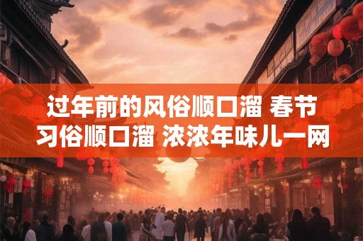 过年前的风俗顺口溜 春节习俗顺口溜 浓浓年味儿一网打尽！