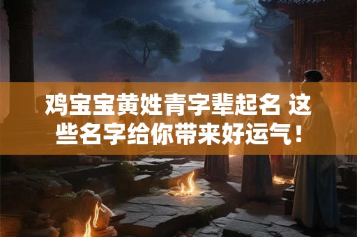 鸡宝宝黄姓青字辈起名 这些名字给你带来好运气！