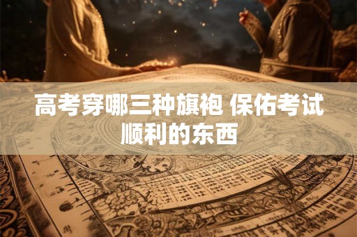 高考穿哪三种旗袍 保佑考试顺利的东西