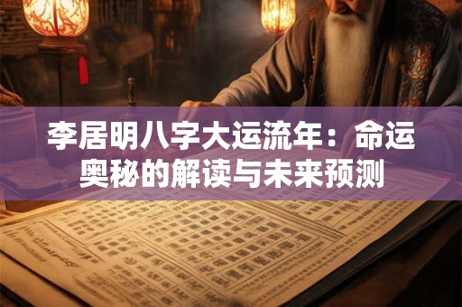 李居明八字大运流年：命运奥秘的解读与未来预测