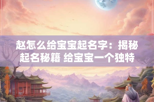 赵怎么给宝宝起名字：揭秘起名秘籍 给宝宝一个独特的名字