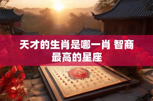 天才的生肖是哪一肖 智商最高的星座