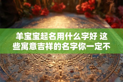 羊宝宝起名用什么字好 这些寓意吉祥的名字你一定不能错过！