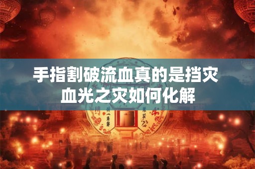 手指割破流血真的是挡灾 血光之灾如何化解