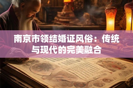南京市领结婚证风俗：传统与现代的完美融合
