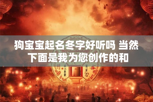 狗宝宝起名冬字好听吗 当然 下面是我为您创作的和