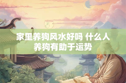 家里养狗风水好吗 什么人养狗有助于运势