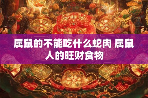 属鼠的不能吃什么蛇肉 属鼠人的旺财食物