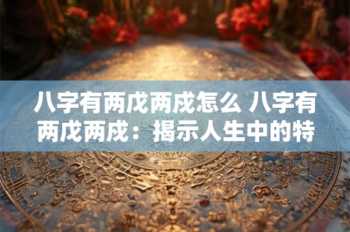 八字有两戊两戍怎么 八字有两戊两戍：揭示人生中的特殊命运