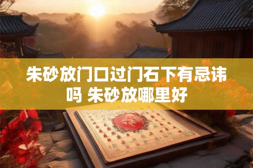 朱砂放门口过门石下有忌讳吗 朱砂放哪里好