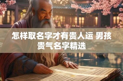 怎样取名字才有贵人运 男孩贵气名字精选