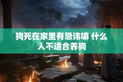 狗死在家里有忌讳嘛 什么人不适合养狗