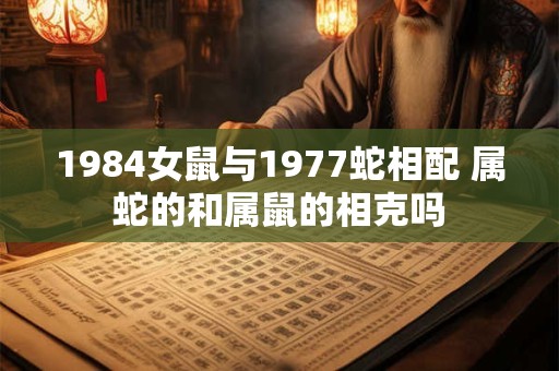 1984女鼠与1977蛇相配 属蛇的和属鼠的相克吗