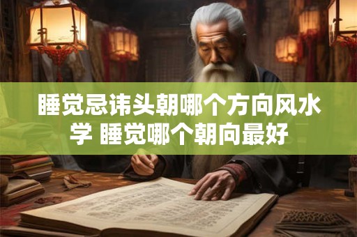 睡觉忌讳头朝哪个方向风水学 睡觉哪个朝向最好