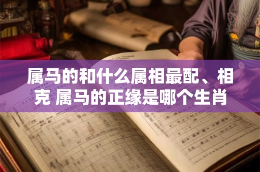 详细阅读:属马的和什么属相最配、相克 属马的正缘是哪个生肖 属马的和什么属相最配、相克 属马的正缘是哪个生肖