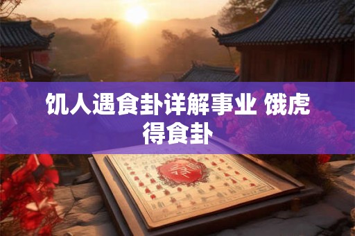 饥人遇食卦详解事业 饿虎得食卦
