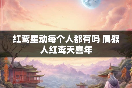 红鸾星动每个人都有吗 属猴人红鸾天喜年