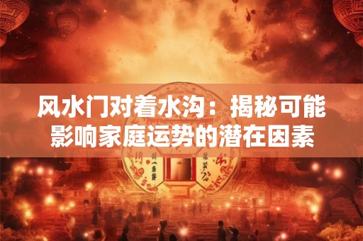 风水门对着水沟：揭秘可能影响家庭运势的潜在因素
