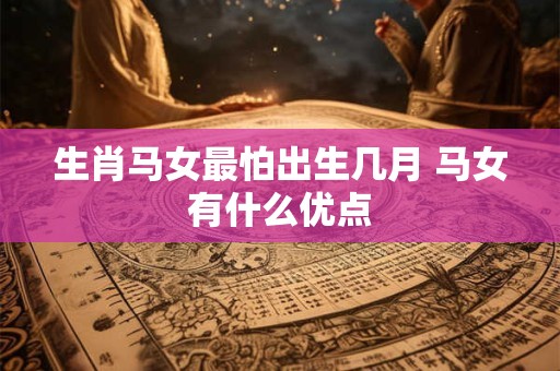 生肖马女最怕出生几月 马女有什么优点